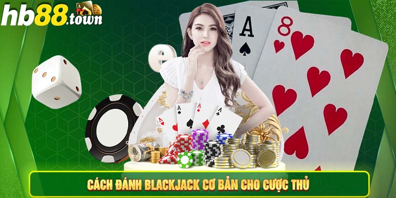 Cách đánh blackjack cơ bản cho cược thủ