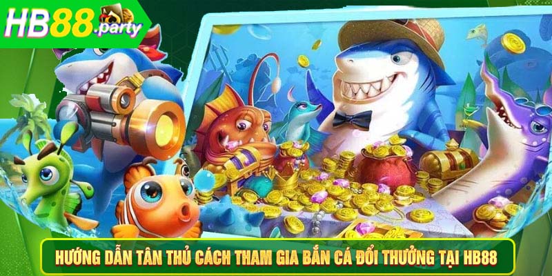 Hướng dẫn tân thủ cách tham gia bắn cá đổi thưởng tại HB88