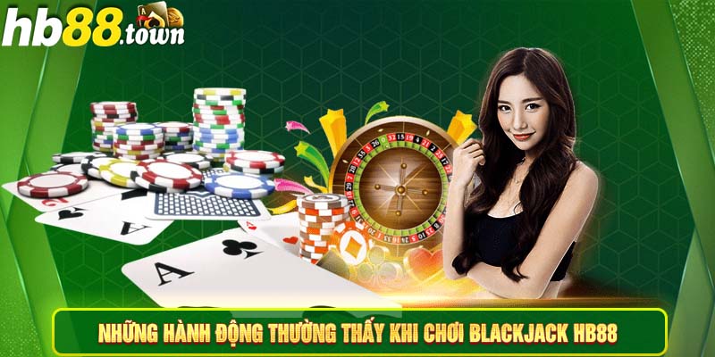 Những hành động thường thấy khi chơi Blackjack HB88